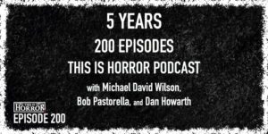 TIH 200 Celebrating 5 Years and 200 Episodes of the This Is Horror Podcast with Michael David Wilson, Bob Pastorella, and Dan Howarth