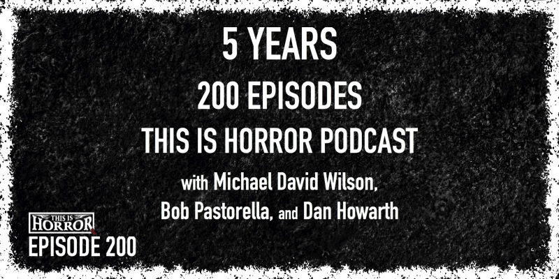 TIH 200 Celebrating 5 Years and 200 Episodes of the This Is Horror Podcast with Michael David Wilson, Bob Pastorella, and Dan Howarth
