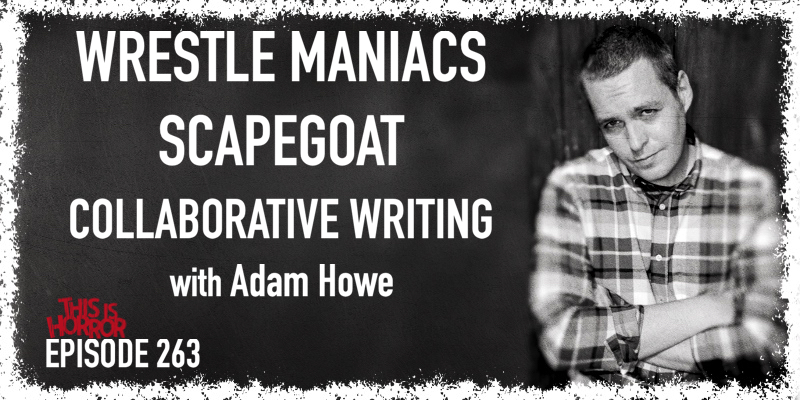 TIH 263 Adam Howe on Wrestle Maniacs, Scapegoat, and Collaborative Writing