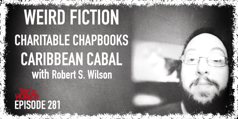 TIH 281 Robert S. Wilson on Weird Fiction, Charitable Chapbooks, and Caribbean Cabal