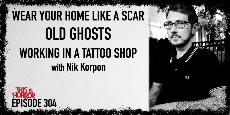 TIH 304 Nik Korpon on Wear Your Home Like A Scar, Old Ghosts, and Working in a Tattoo Shop