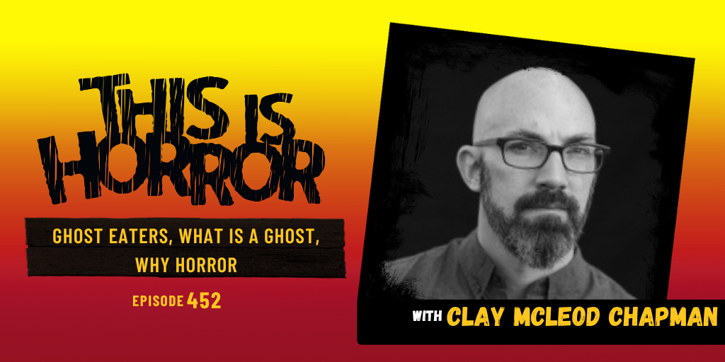 TIH 452: Clay McLeod Chapman on Ghost Eaters, What Is A Ghost, and Why Horror