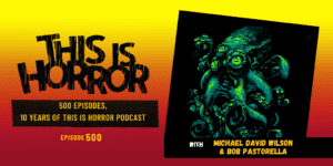 TIH 500 Michael David Wilson and Bob Pastorella on 500 Episodes and 10 Years of This Is Horror Podcast, hosted by Lisa Quigley (Ladies of the Fright) and Robb Olson (The ARC Party)
