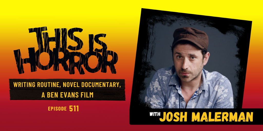 TIH 511 Josh Malerman on Writing Routine, Writing A Novel Documentary, and A Ben Evans Film