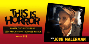 TIH 513 Josh Malerman on Egorov, Doug and Judy Buy the House Washer, and The Jupiter Drop