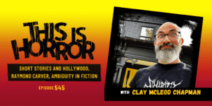 TIH 545 Clay McLeod Chapman on Short Stories and Hollywood, Raymond Carver, and Ambiguity in Fiction