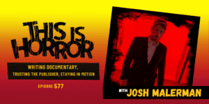 TIH 577 Josh Malerman on Writing Documentary, Trusting the Publisher, and Staying in Motion