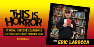 TIH 603 Eric LaRocca on At Dark, I Become Loathsome, Experiences with Grief, and Forbidden Kinks