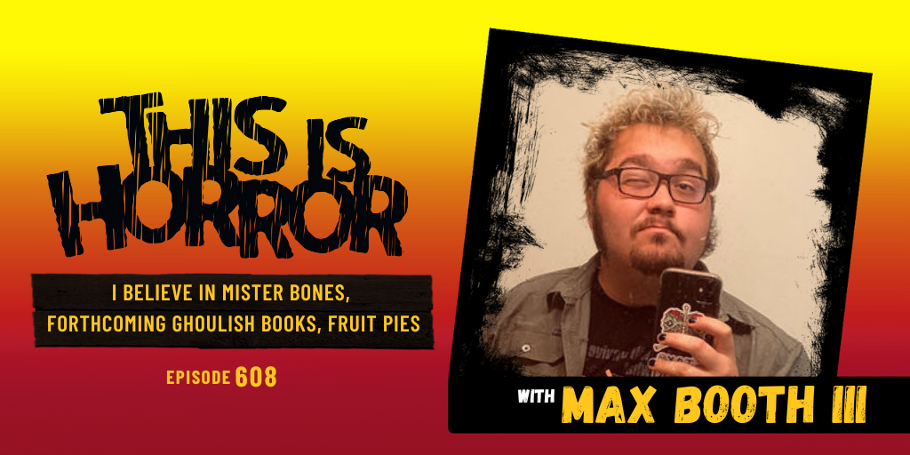 TIH 608 Max Booth III on I Believe in Mister Bones, Forthcoming Ghoulish Books Releases, and Fruit Pies