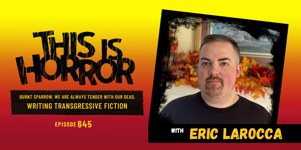 TIH 645: Eric Larocca on Burnt Sparrow, We Are Always Tender with Our Dead, and Writing Transgressive Fiction