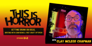 TIH 648 Clay McLeod Chapman on Getting Drunk on Ideas, Writing with Confidence, and First Draft Optimism