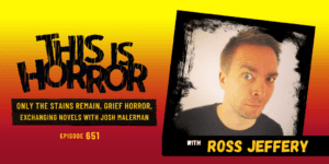 TIH 651 Ross Jeffery on Only The Stains Remain, Grief Horror, and Exchanging Novels with Josh Malerman