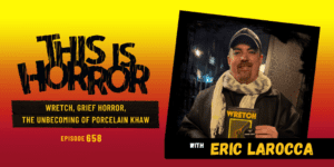 TIH 658 Eric Larocca on Wretch, The Unbecoming of Porcelain Khaw, and Grief Horror